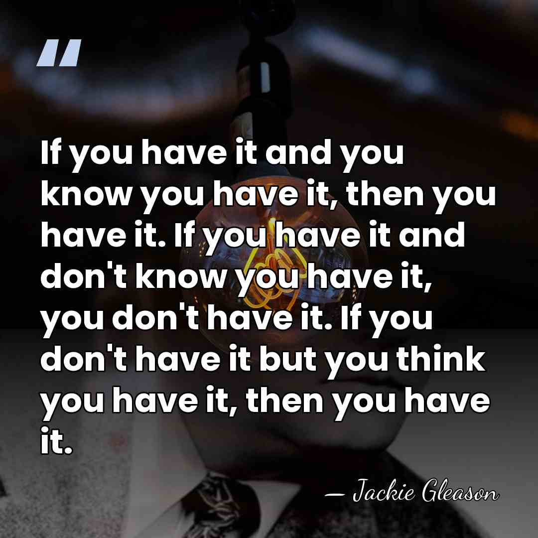If you have it and you know you have it, then you&hellip; - Jackie Gleason