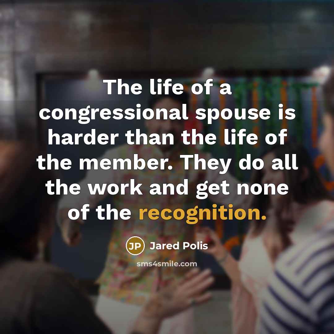 “The life of a congressional spouse is harder than the life of the member. They do all the work and get none of the recognition.” quote by Jared Polis