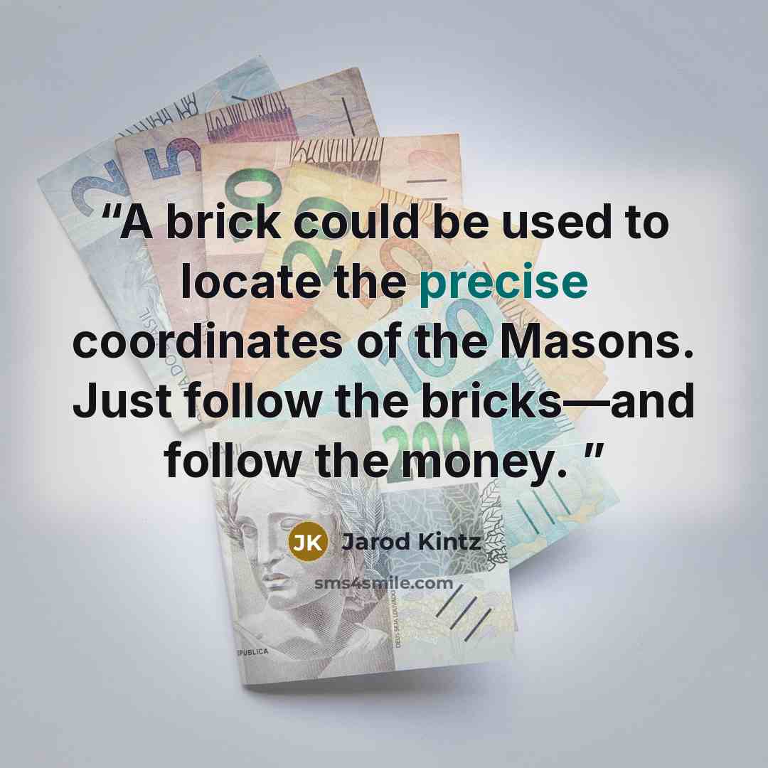 “A brick could be used to locate the precise coordinates of the Masons. Just follow the bricks—and follow the money.” quote by Jarod Kintz