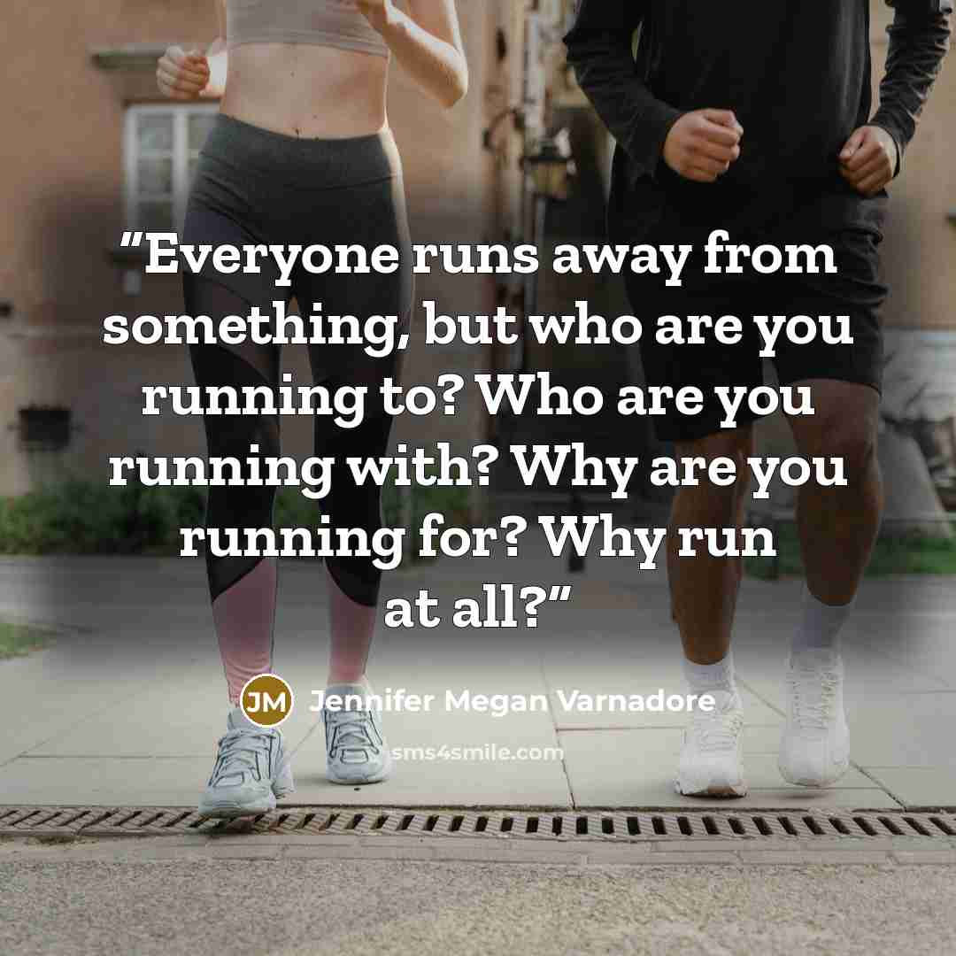 “Everyone runs away from something, but who are you running to? Who are you running with? Why are you running for? Why run at all?” quote by Jennifer Megan Varnadore