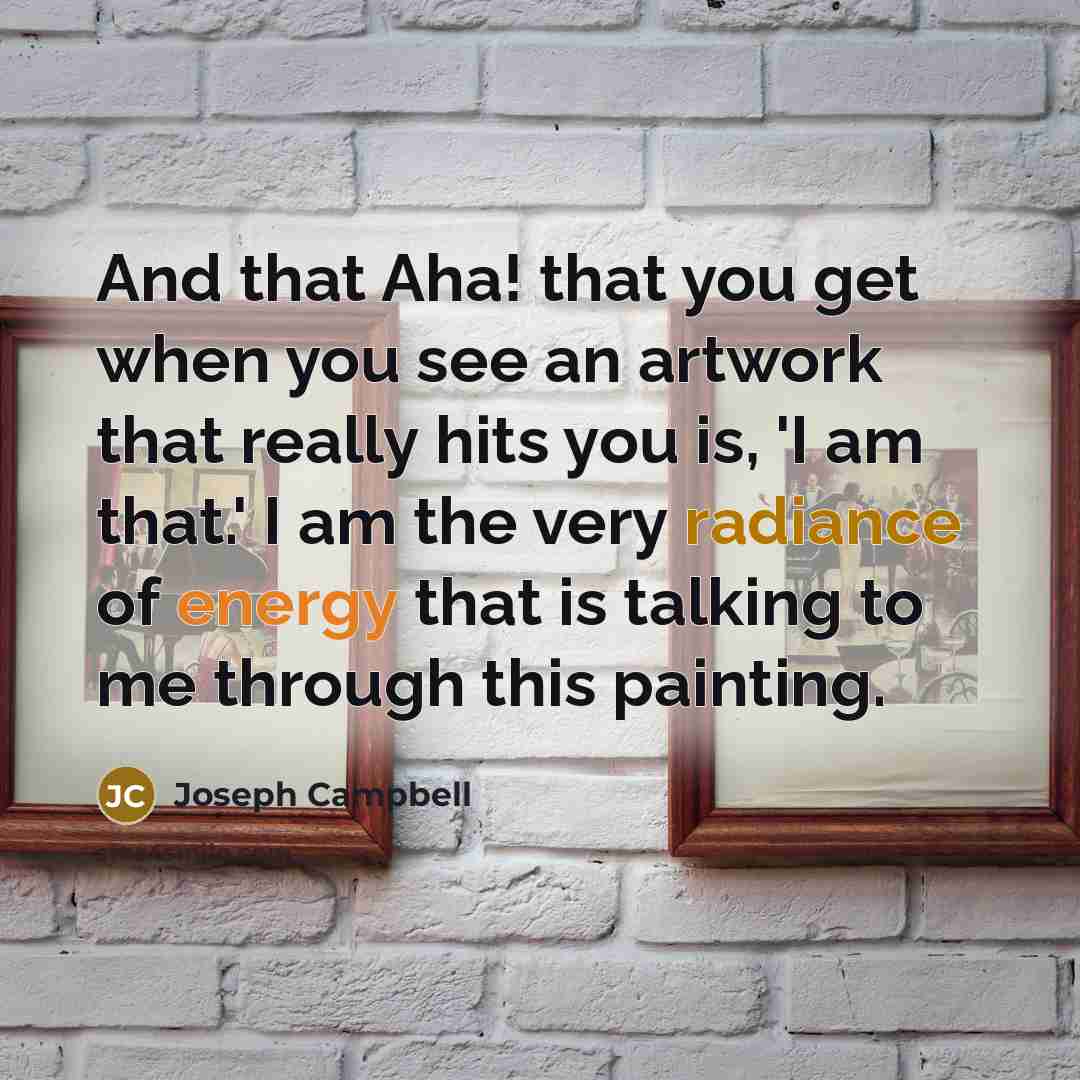 “And that Aha! that you get when you see an artwork that really hits you is, 'I am that.' I am the very radiance of energy that is talking to me through this painting.” quote by Joseph Campbell