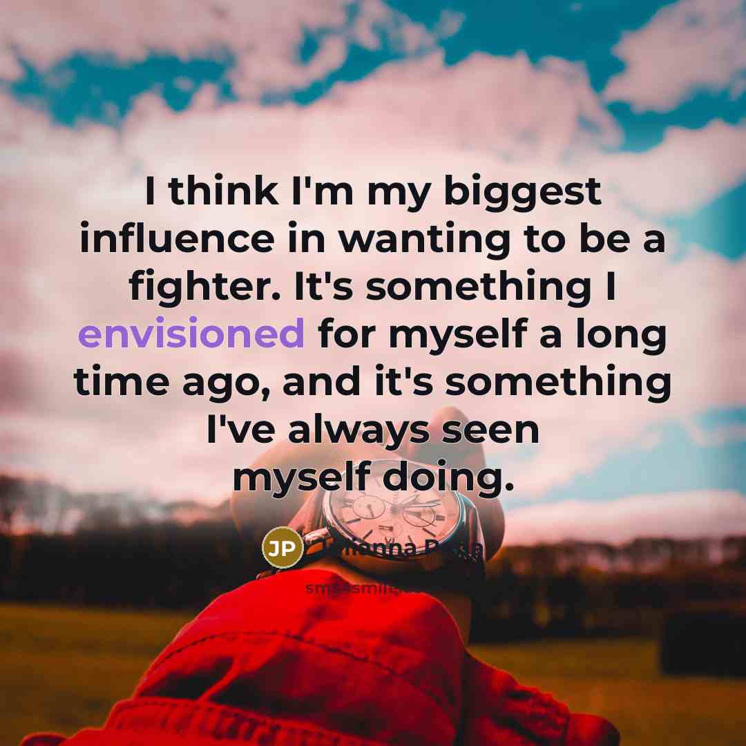 “I think I'm my biggest influence in wanting to be a fighter. It's something I envisioned for myself a long time ago, and it's something I've always seen myself doing.” quote by Julianna Pena