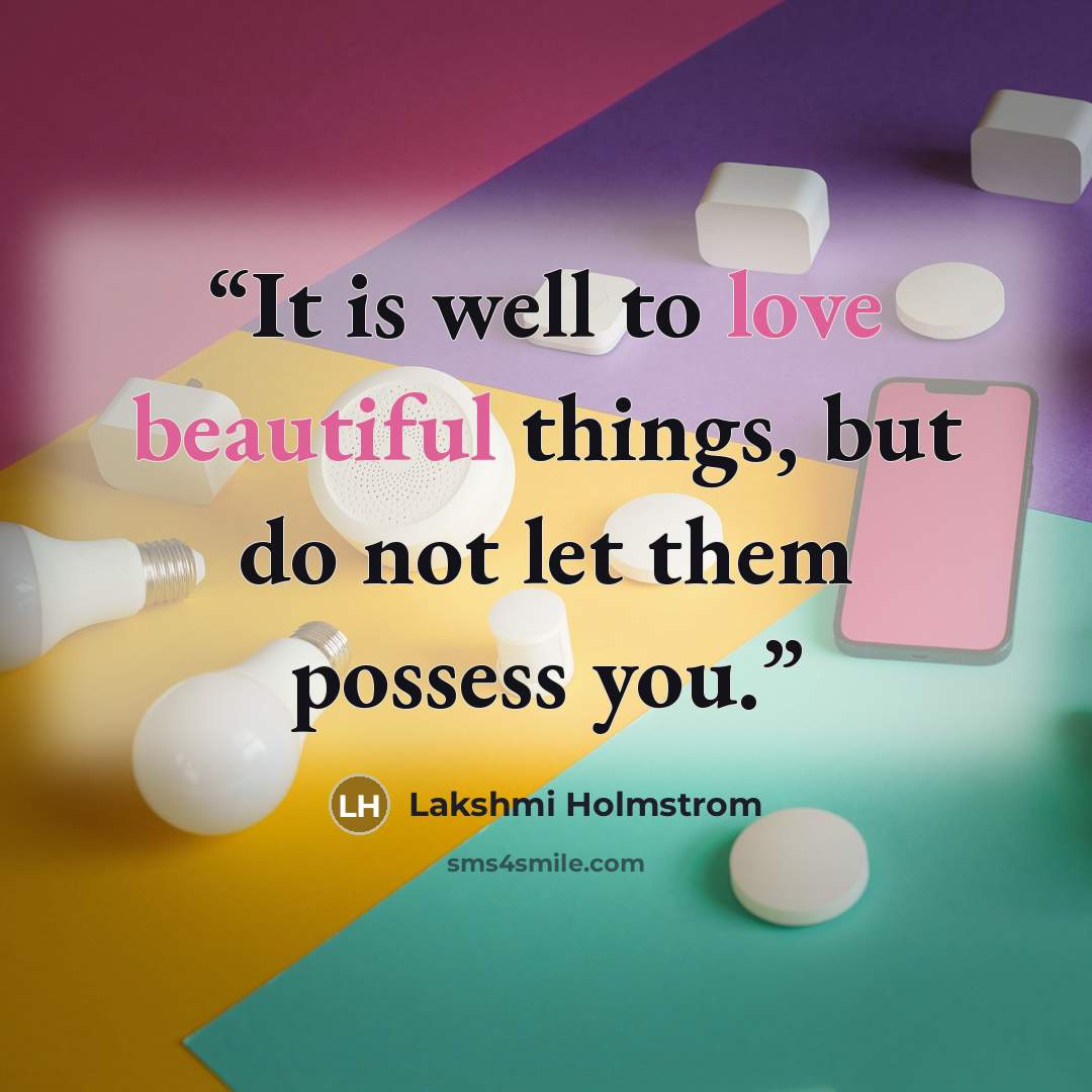 “It is well to love beautiful things, but do not let them possess you.” quote by Lakshmi Holmstrom