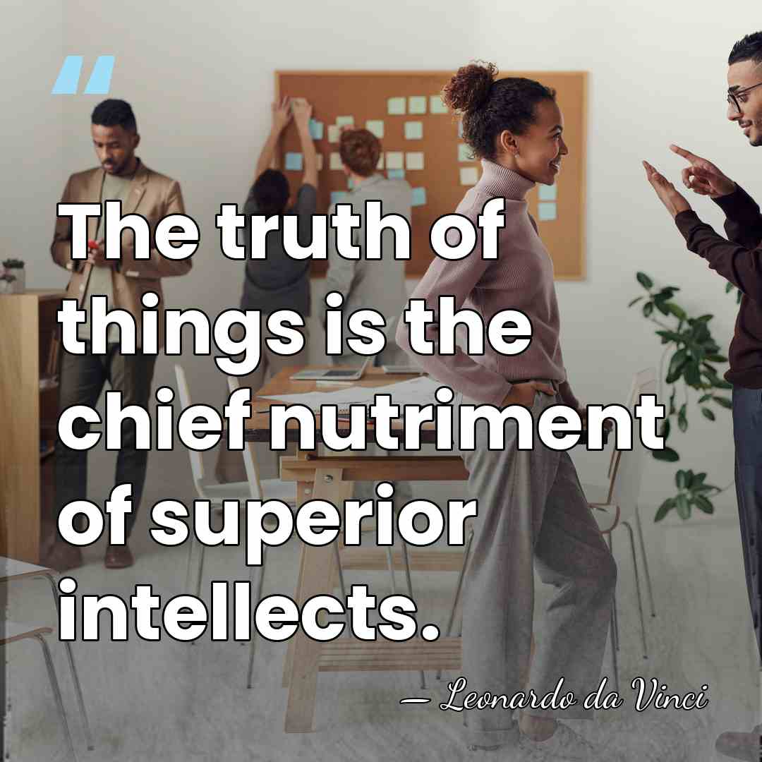 The truth of things is the chief nutriment of superior intellects. - Leonardo da Vinci