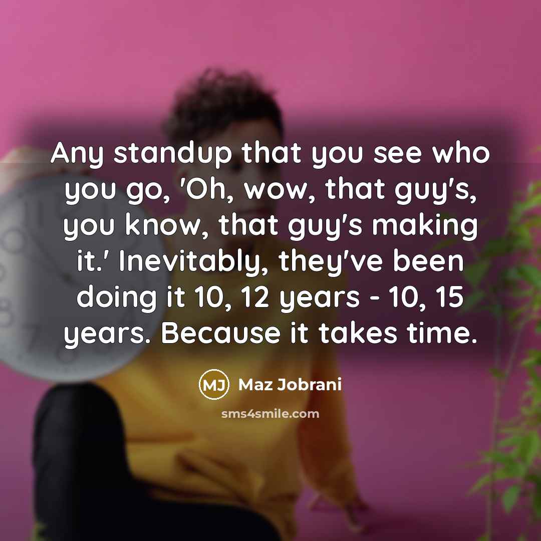 “Any standup that you see who you go, 'Oh, wow, that guy's, you know, that guy's making it.' Inevitably, they've been doing it 10, 12 years - 10, 15 years. Because it takes time.” quote by Maz Jobrani