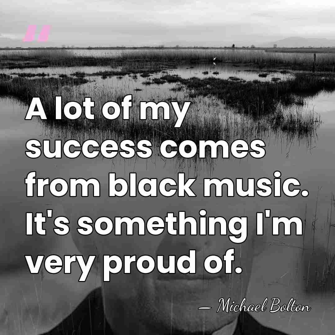 A lot of my success comes from black music. It's something I'm&hellip; - Michael Bolton