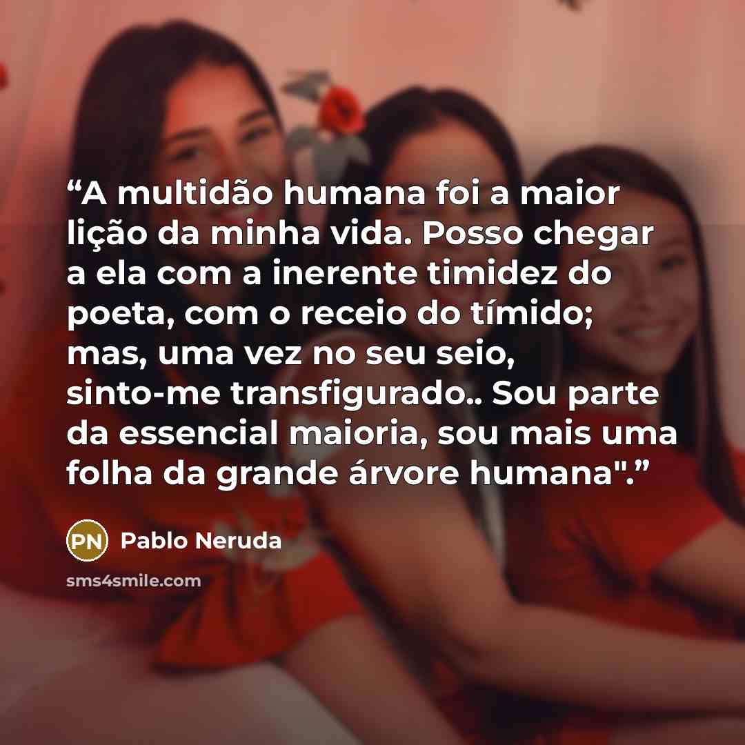 “A multidão humana foi a maior lição da minha vida. Posso chegar a ela com a inerente timidez do poeta, com o receio do tímido; mas, uma vez no seu seio, sinto-me transfigurado.. Sou parte da essencial maioria, sou mais uma folha da grande árvore humana".” quote by Pablo Neruda