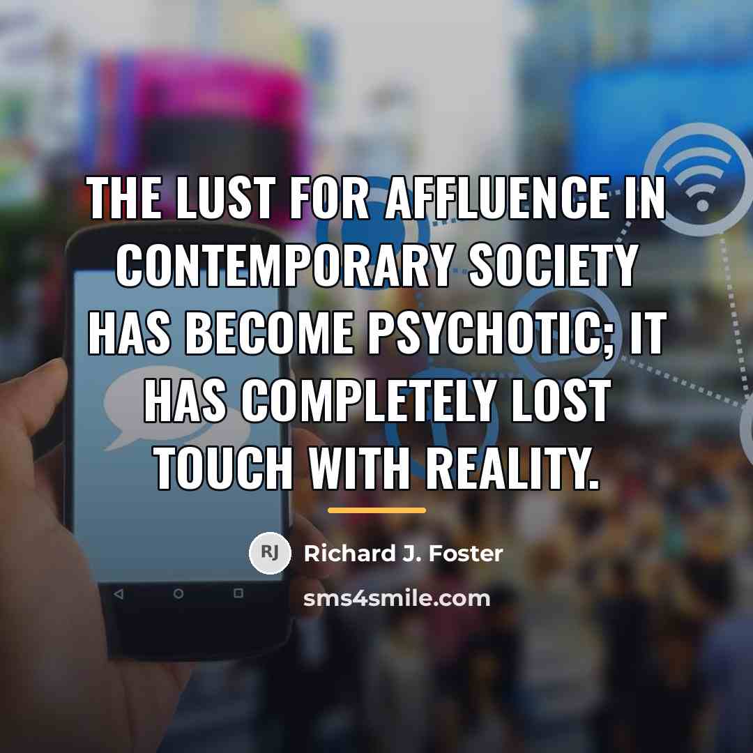 “The lust for affluence in contemporary society has become psychotic;…” quote by Richard J. Foster