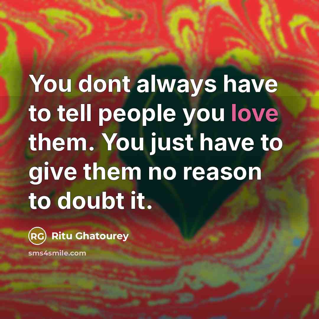 “You dont always have to tell people you love them. You just have to give them no reason to doubt it.” quote by Ritu Ghatourey