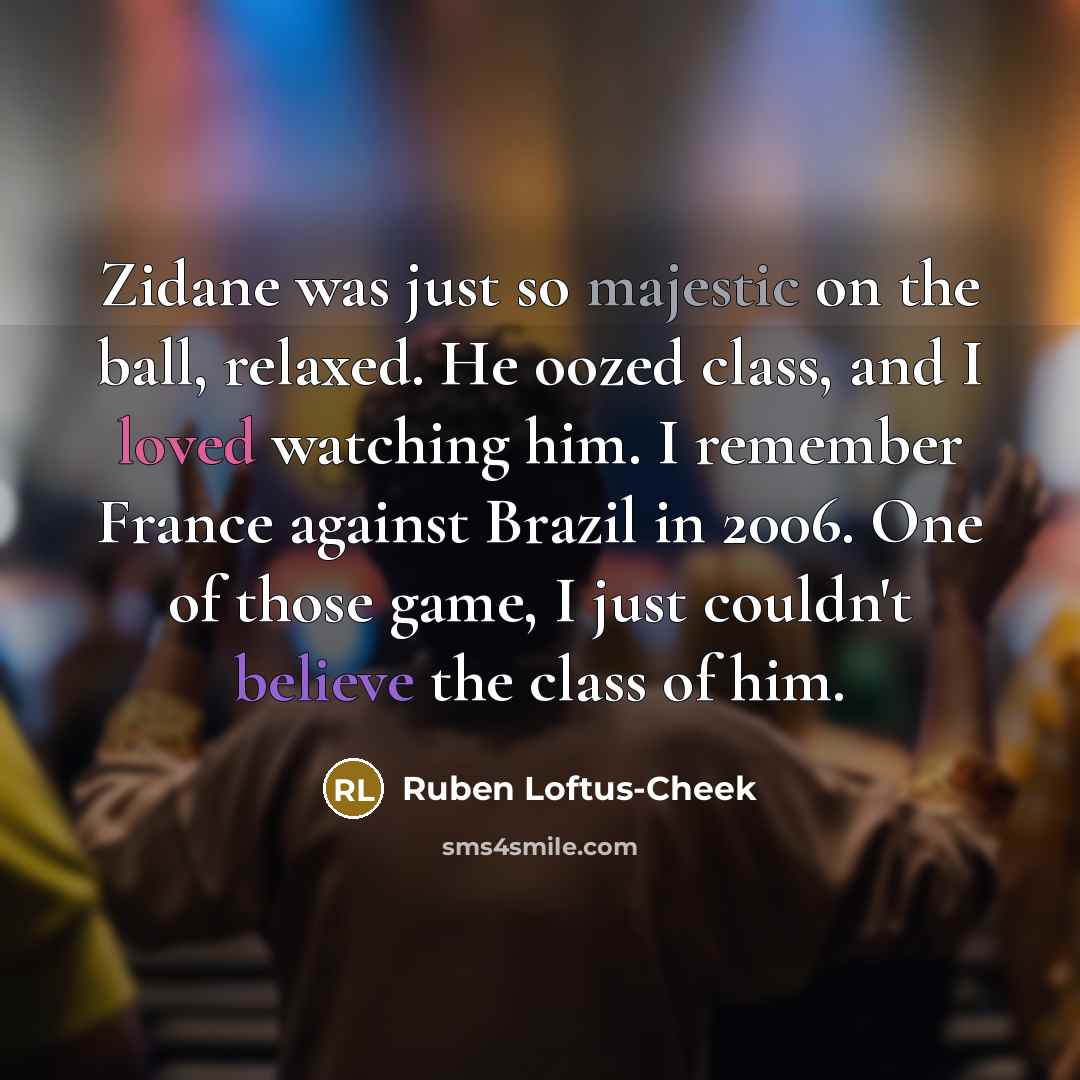 “Zidane was just so majestic on the ball, relaxed. He oozed class, and I loved watching him. I remember France against Brazil in 2006. One of those game, I just couldn't believe the class of him.” quote by Ruben Loftus-Cheek