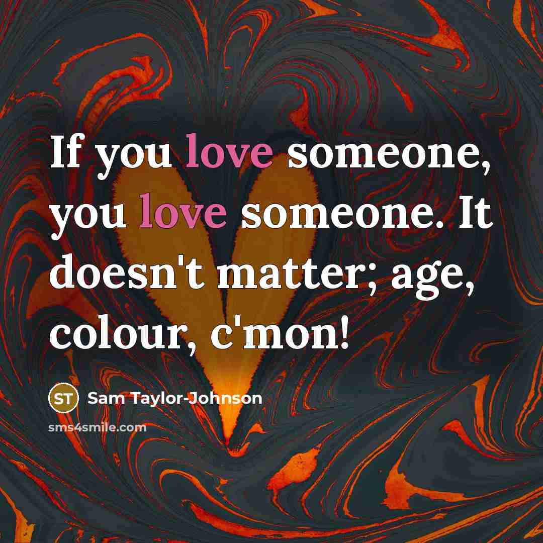 “If you love someone, you love someone. It doesn't matter;…” quote by Sam Taylor-Johnson