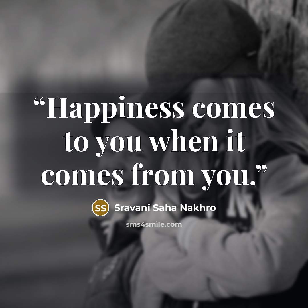 “Happiness comes to you when it comes from you.” quote by Sravani Saha Nakhro