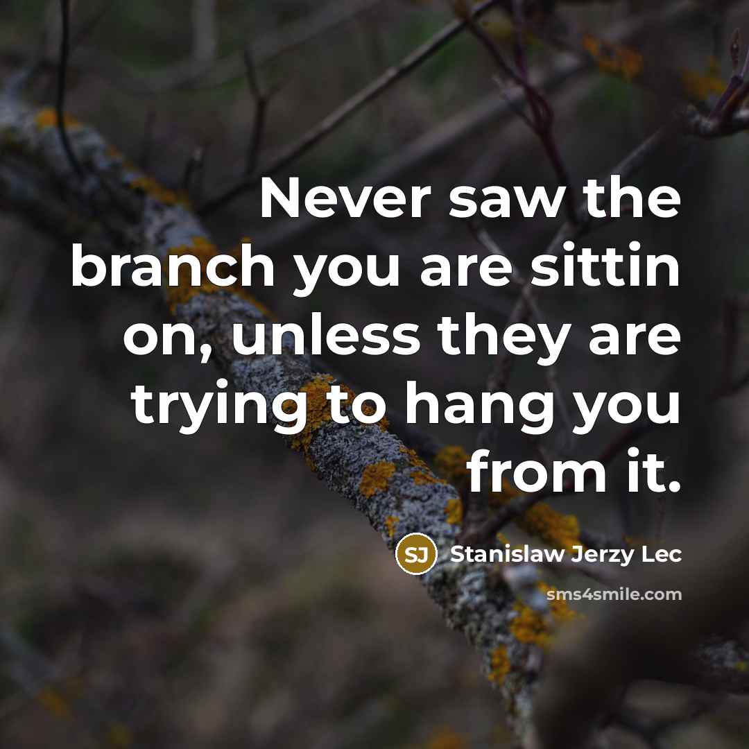 “Never saw the branch you are sittin on, unless they…” quote by Stanislaw Jerzy Lec