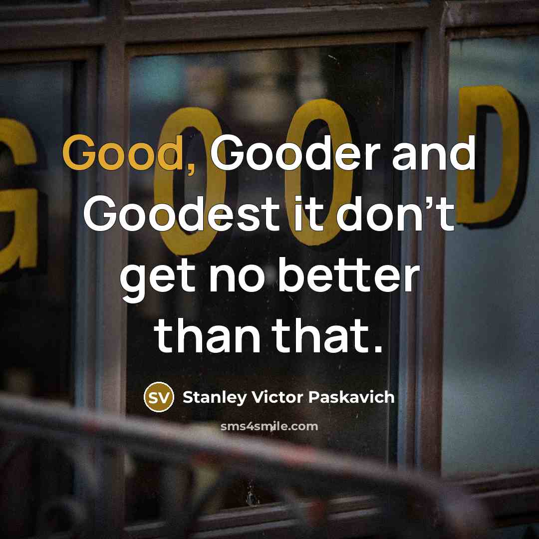 “Good, Gooder and Goodest it don't get no better than…” quote by Stanley Victor Paskavich