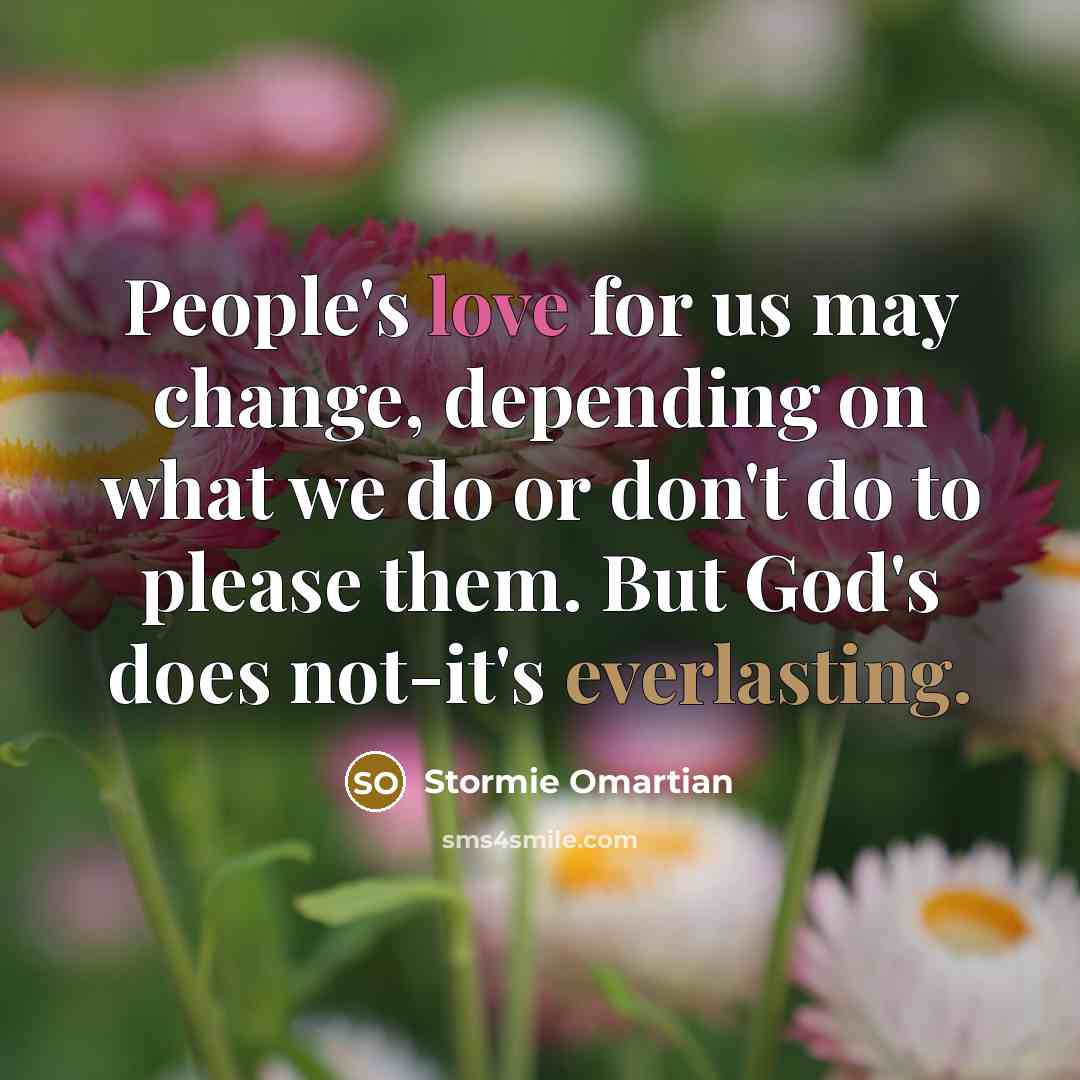 “People's love for us may change, depending on what we do or don't do to please them. But God's does not-it's everlasting.” quote by Stormie Omartian