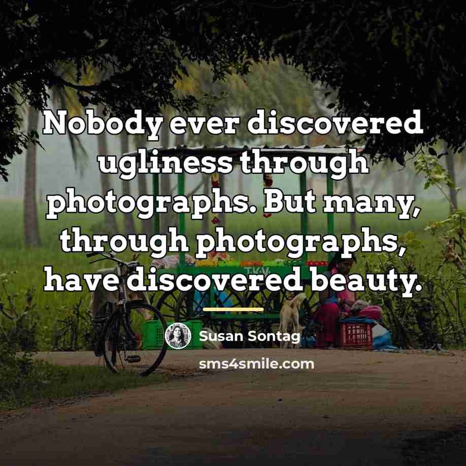 “Nobody ever discovered ugliness through photographs. But many, through photographs,…” quote by Susan Sontag