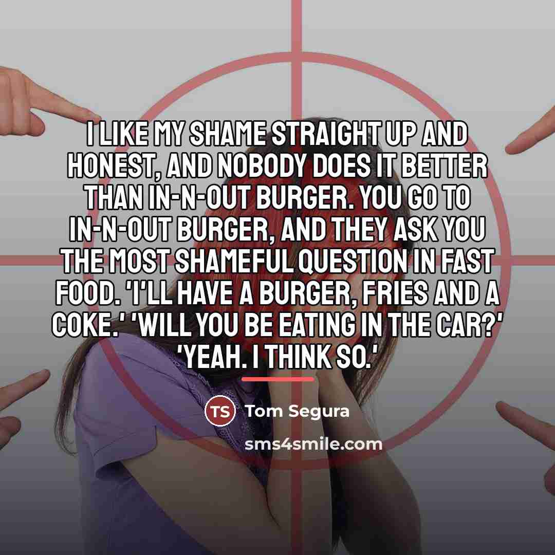 “I like my shame straight up and honest, and nobody…” quote by Tom Segura