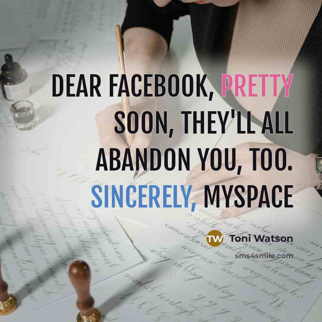 “Dear Facebook, Pretty Soon, They'll All Abandon You, Too. Sincerely, MySpace” quote by Toni Watson