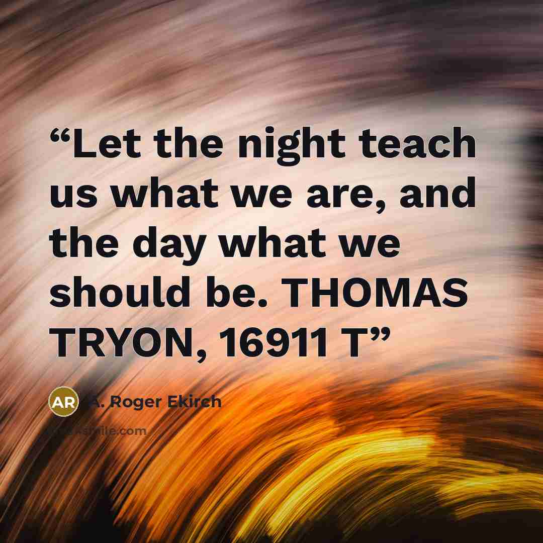 “Let the night teach us what we are, and the day what we should be. THOMAS TRYON, 16911 T” quote by A. Roger Ekirch