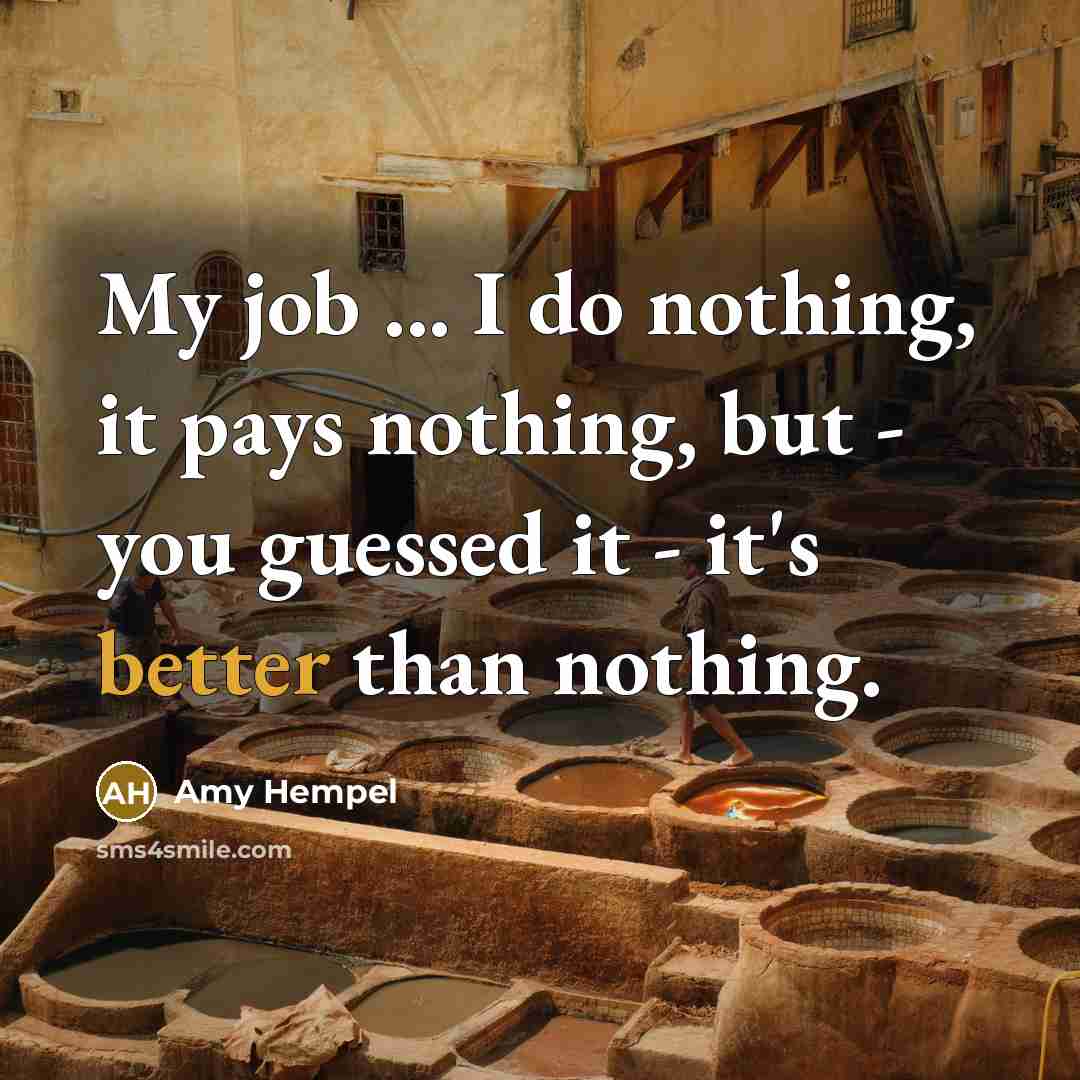 “My job ... I do nothing, it pays nothing, but - you guessed it - it's better than nothing.” quote by Amy Hempel