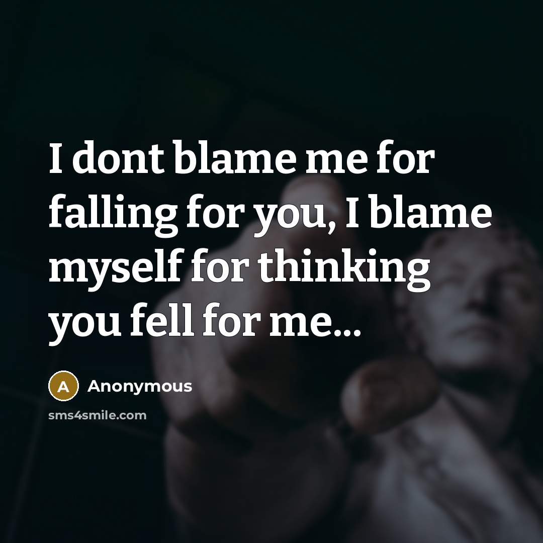 “I dont blame me for falling for you, I blame myself for thinking you fell for me...” quote by Anonymous