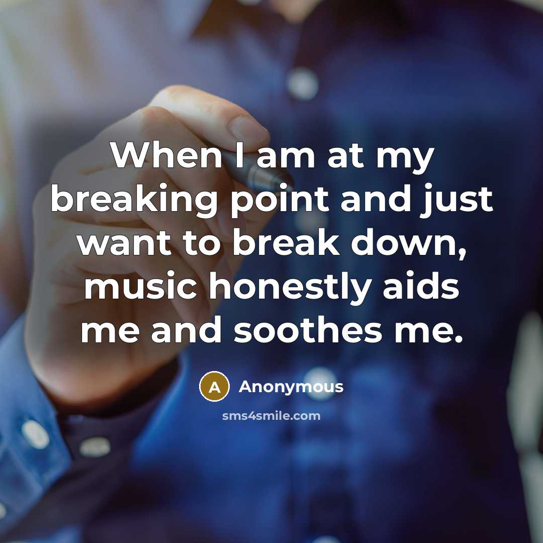“When I am at my breaking point and just want to break down, music honestly aids me and soothes me.” quote by Anonymous