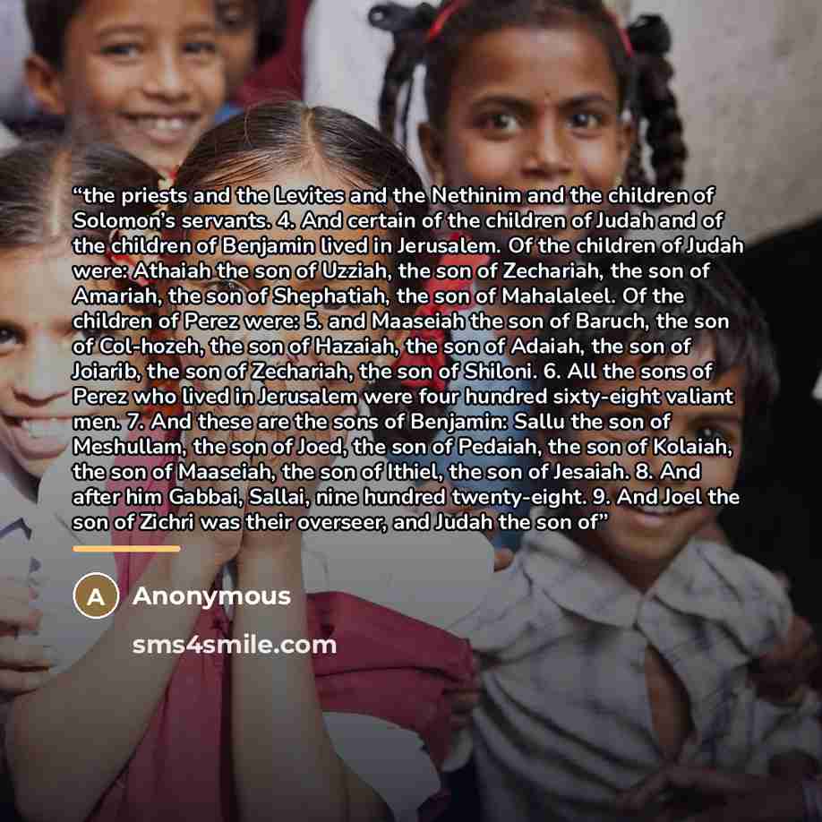“the priests and the Levites and the Nethinim and the children of Solomon’s servants. 4. And certain of the children of Judah and of the children of Benjamin lived in Jerusalem. Of the children of Judah were: Athaiah the son of Uzziah, the son of Zechariah, the son of Amariah, the son of…” quote by Anonymous