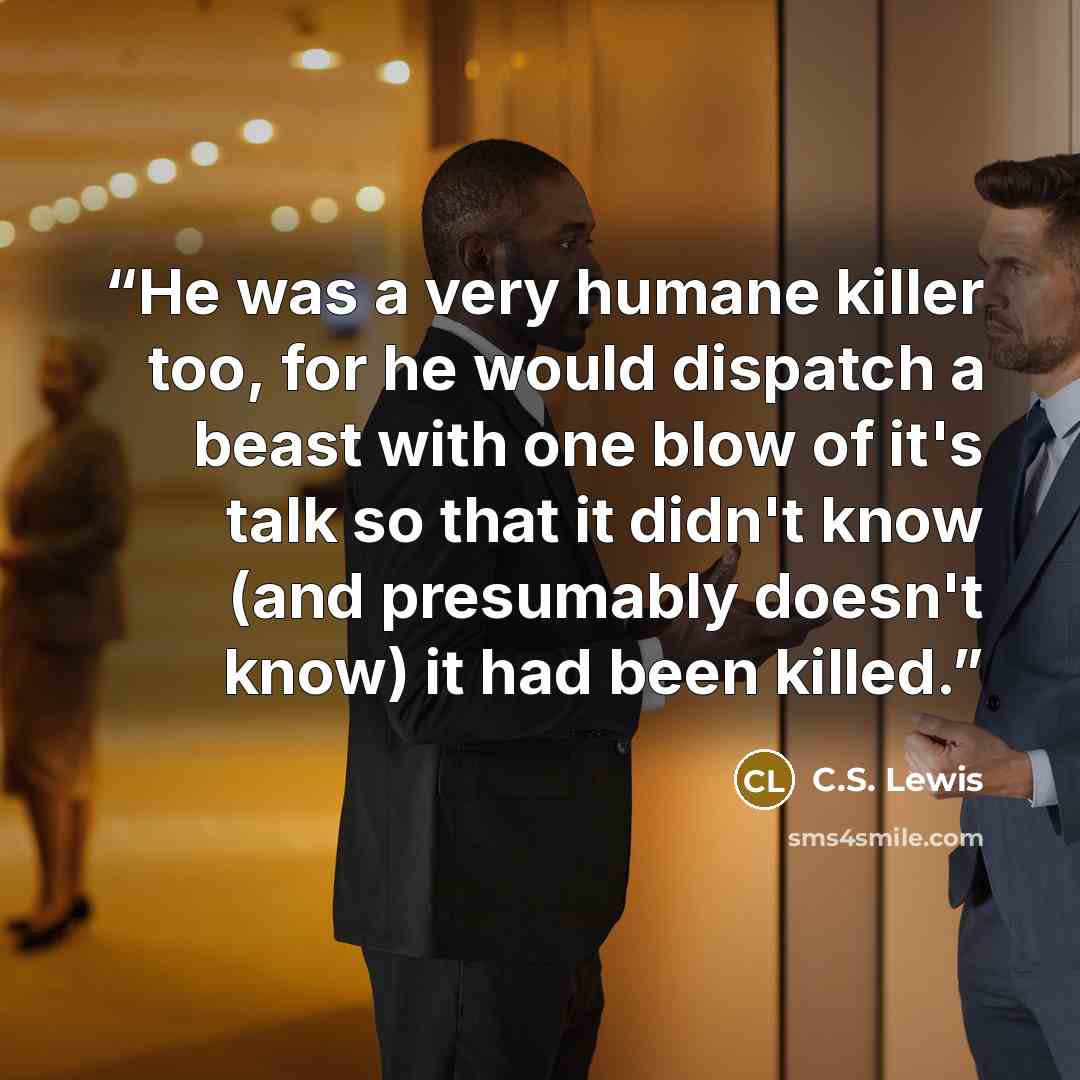 “He was a very humane killer too, for he would dispatch a beast with one blow of it's talk so that it didn't know (and presumably doesn't know) it had been killed.” quote by C.S. Lewis