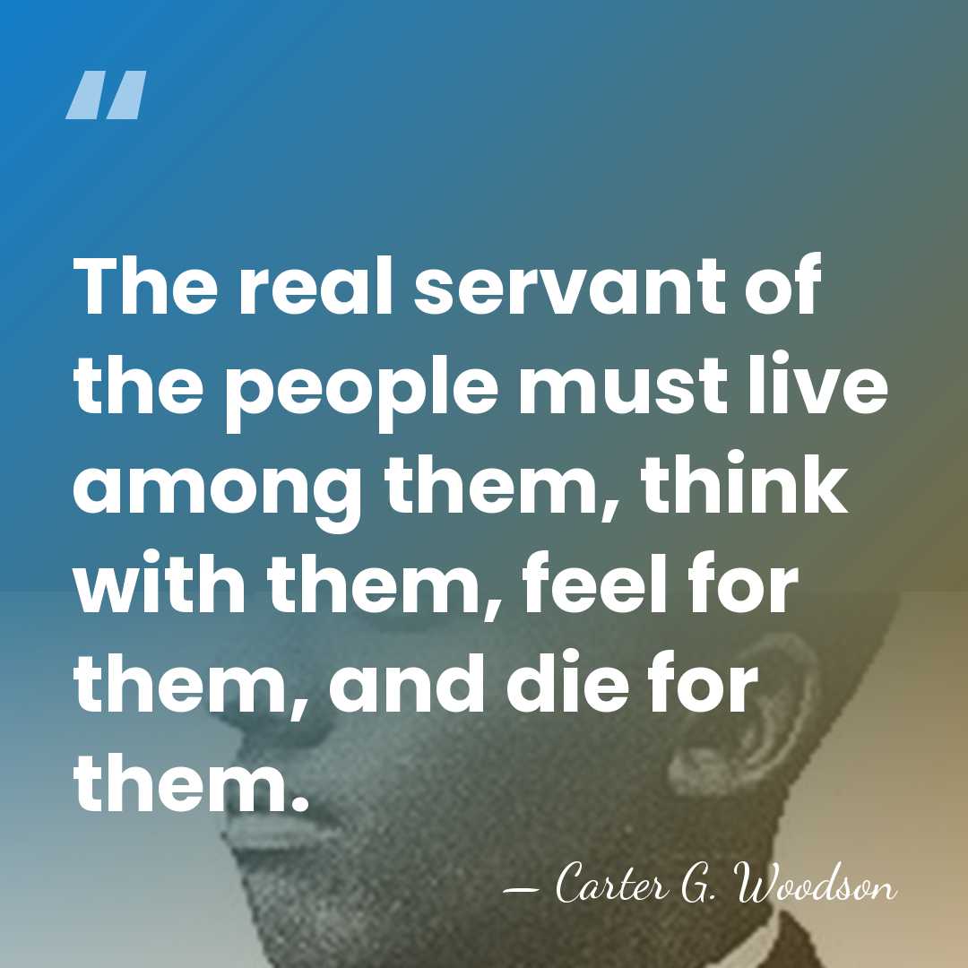 The real servant of the people must live among them, think with&hellip; - Carter G. Woodson