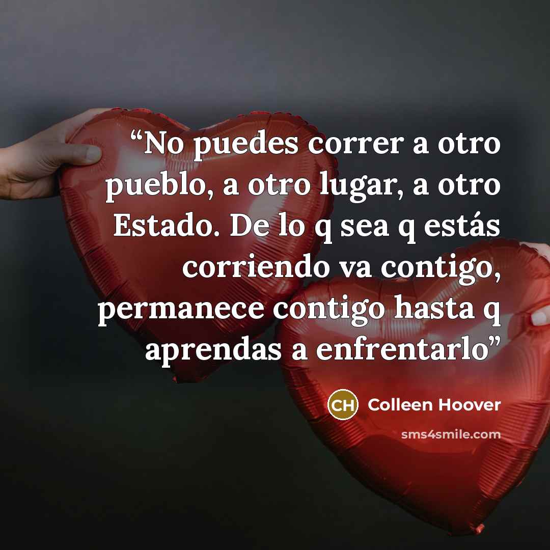 “No puedes correr a otro pueblo, a otro lugar, a otro Estado. De lo q sea q estás corriendo va contigo, permanece contigo hasta q aprendas a enfrentarlo” quote by Colleen Hoover