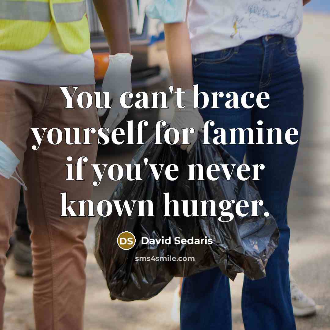 “You can't brace yourself for famine if you've never known…” quote by David Sedaris