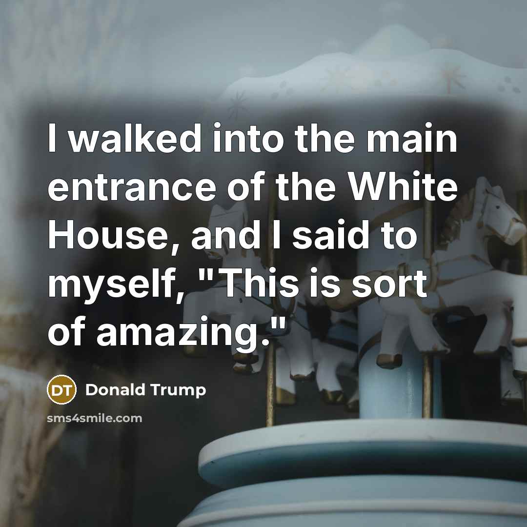 “I walked into the main entrance of the White House,…” quote by Donald Trump