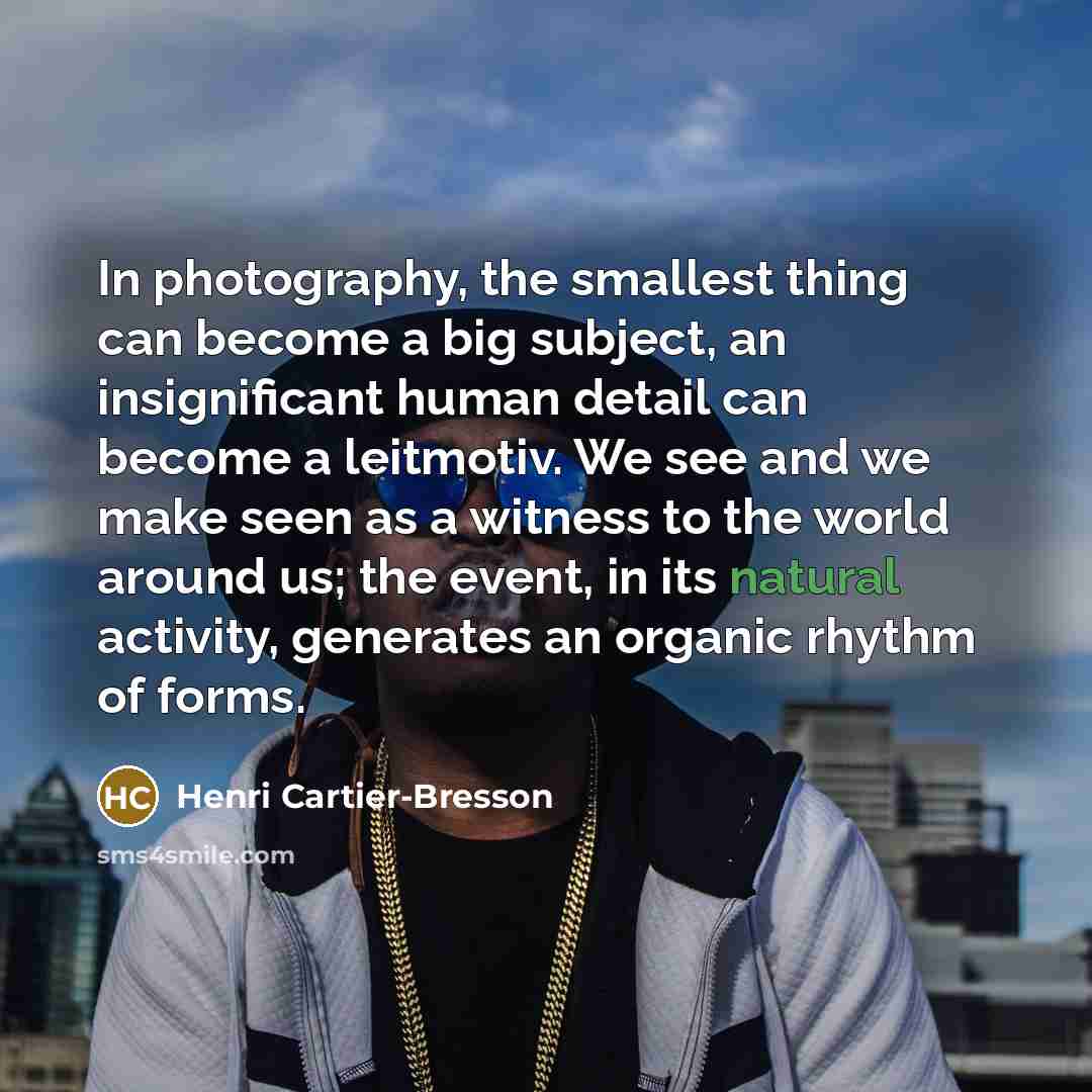 “In photography, the smallest thing can become a big subject,…” quote by Henri Cartier-Bresson