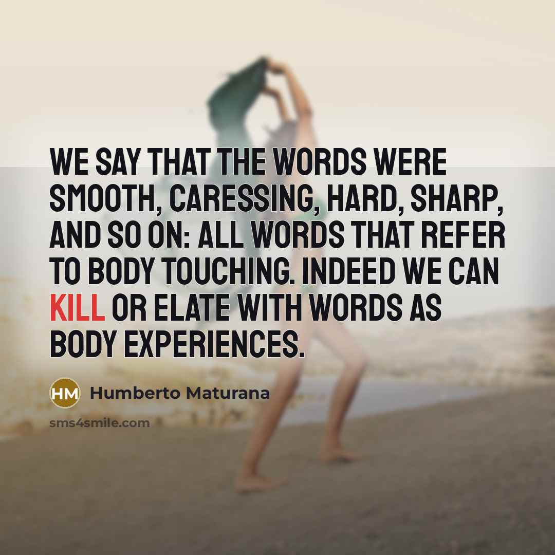 “We say that the words were smooth, caressing, hard, sharp,…” quote by Humberto Maturana