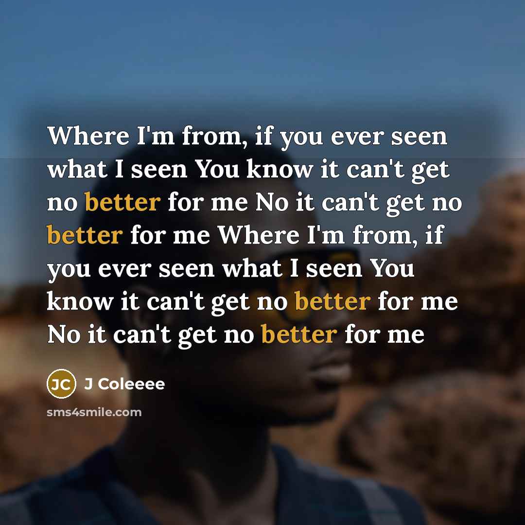 “Where I'm from, if you ever seen what I seen You know it can't get no better for me No it can't get no better for me Where I'm from, if you ever seen what I seen You know it can't get no better for me No it can't get no better for me” quote by J Coleeee