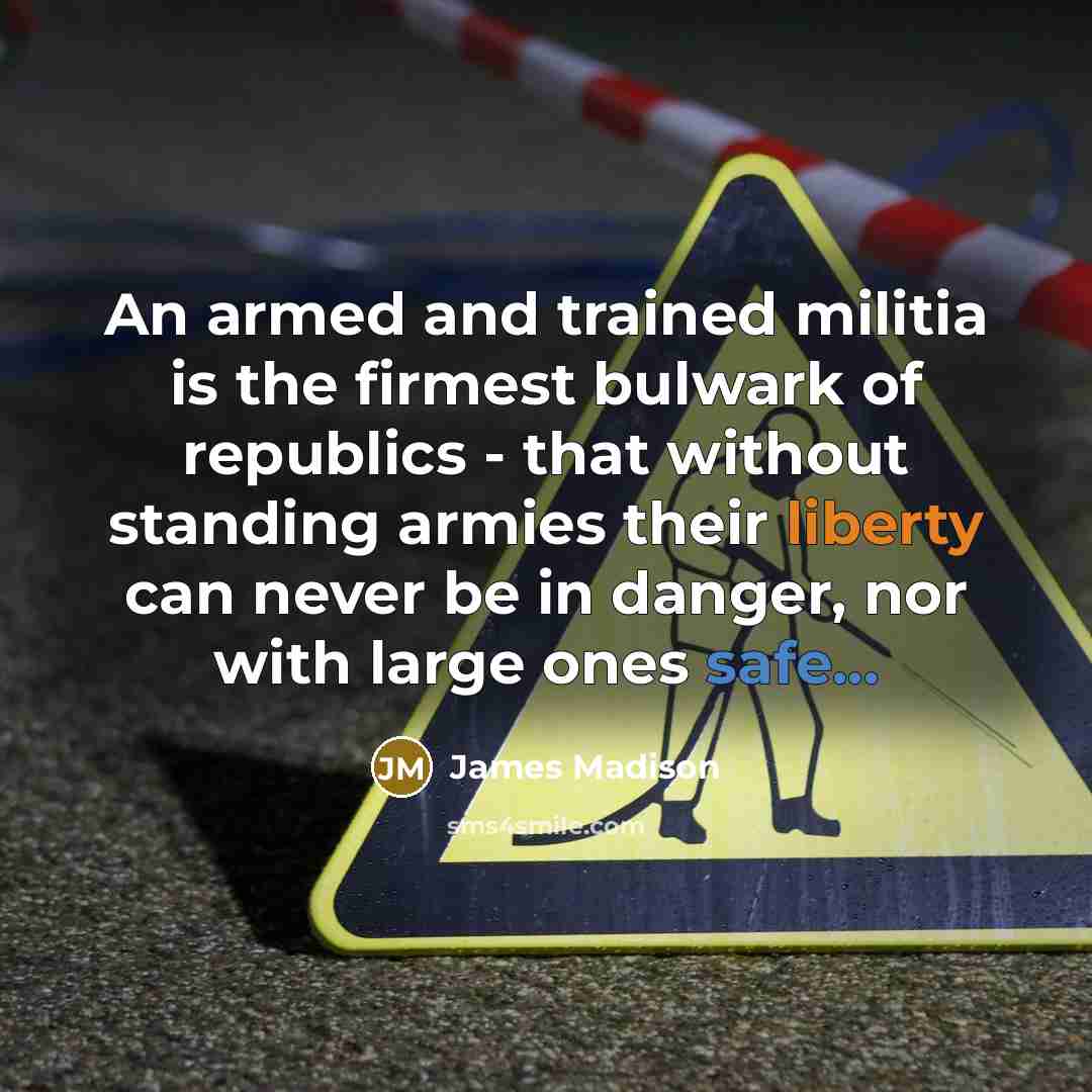 “An armed and trained militia is the firmest bulwark of republics - that without standing armies their liberty can never be in danger, nor with large ones safe...” quote by James Madison