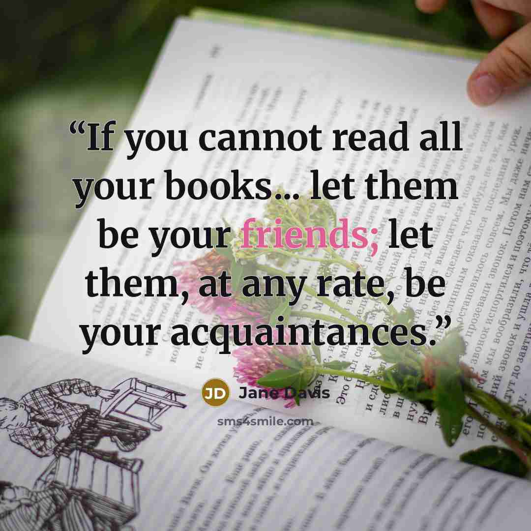 “If you cannot read all your books... let them be your friends; let them, at any rate, be your acquaintances.” quote by Jane Davis