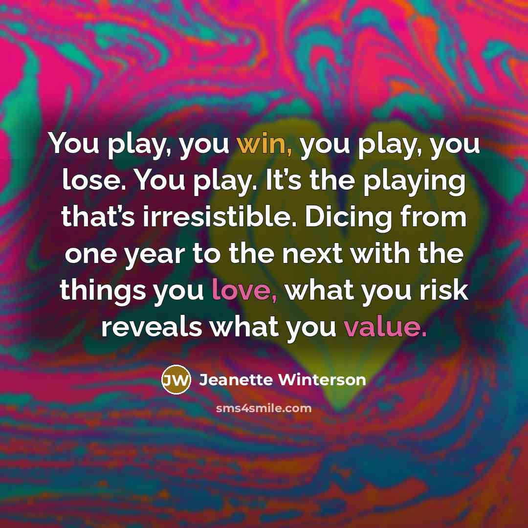 “You play, you win, you play, you lose. You play. It’s the playing that’s irresistible. Dicing from one year to the next with the things you love, what you risk reveals what you value.” quote by Jeanette Winterson