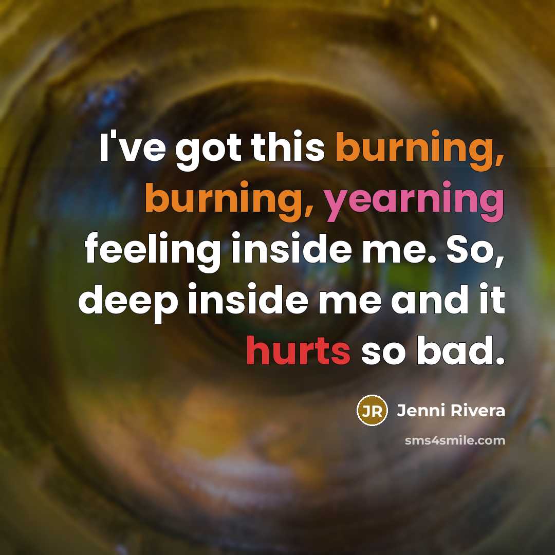 “I've got this burning, burning, yearning feeling inside me. So, deep inside me and it hurts so bad.” quote by Jenni Rivera
