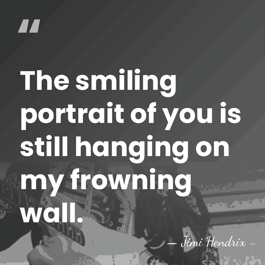 The smiling portrait of you is still hanging on my frowning wall. - Jimi Hendrix