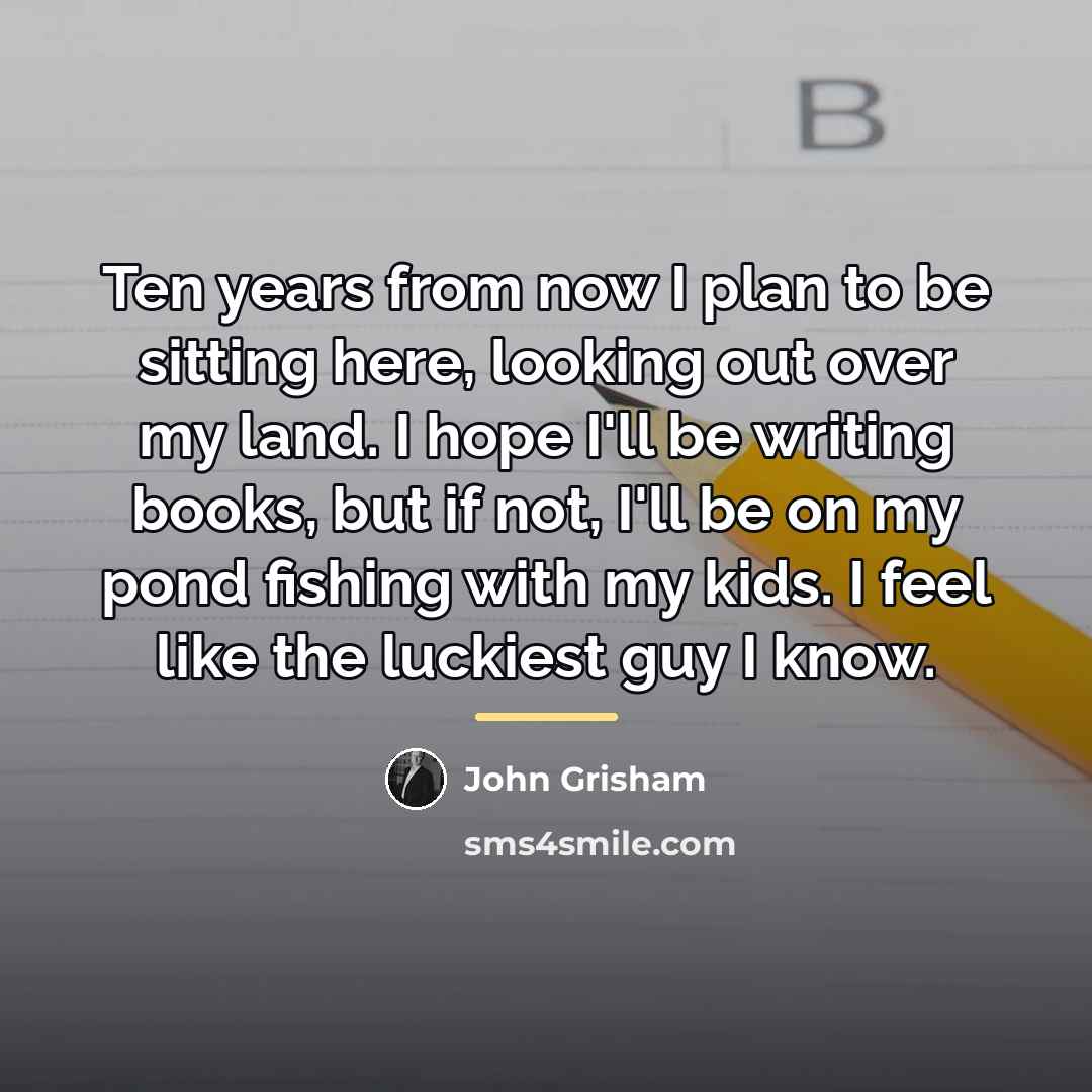 “Ten years from now I plan to be sitting here,…” quote by John Grisham