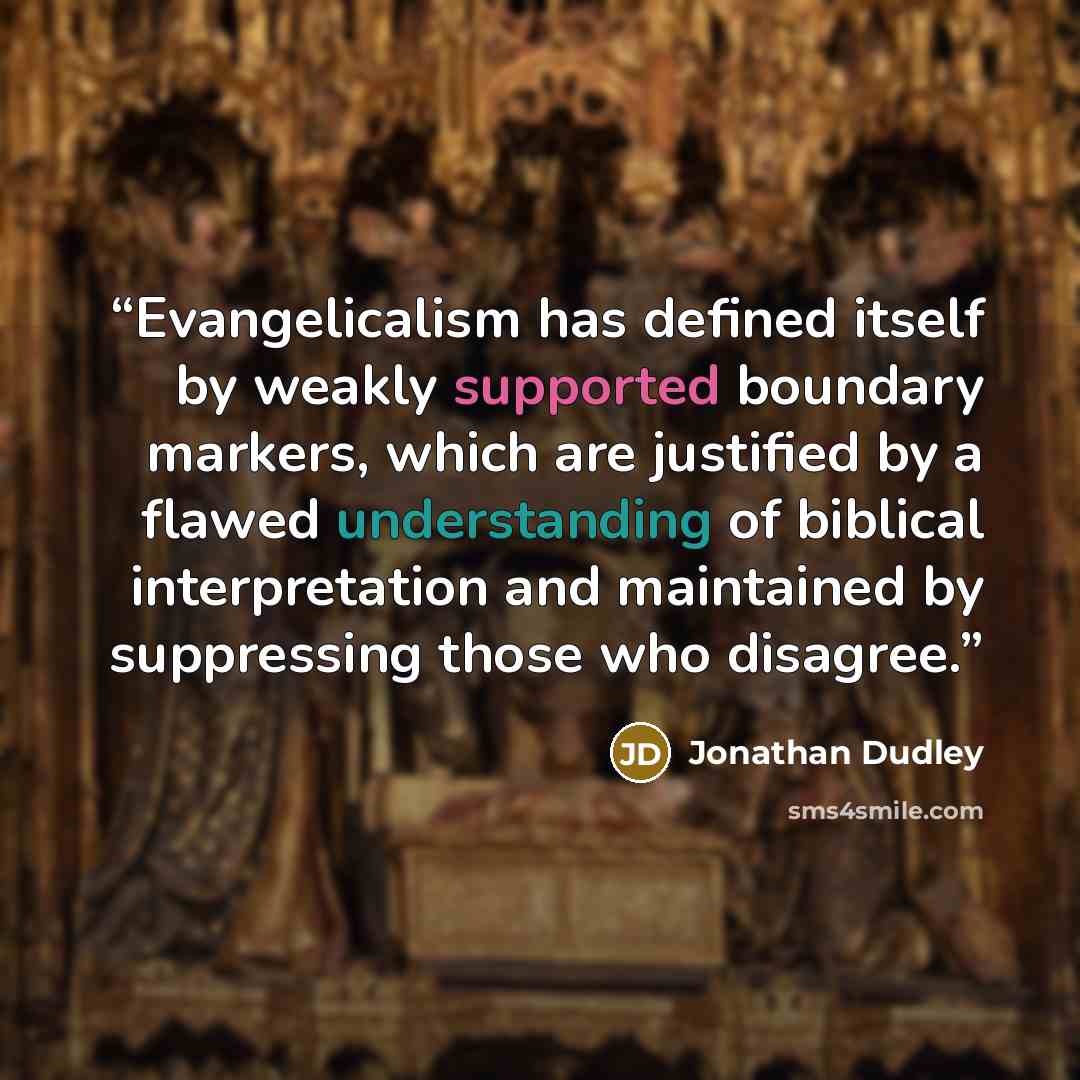 “Evangelicalism has defined itself by weakly supported boundary markers, which are justified by a flawed understanding of biblical interpretation and maintained by suppressing those who disagree.” quote by Jonathan Dudley