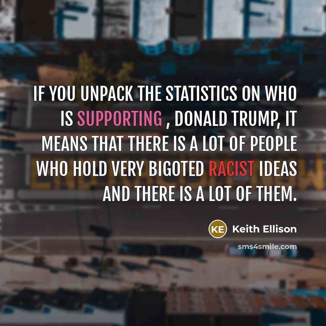 “If you unpack the statistics on who is supporting , Donald Trump, it means that there is a lot of people who hold very bigoted racist ideas and there is a lot of them.” quote by Keith Ellison