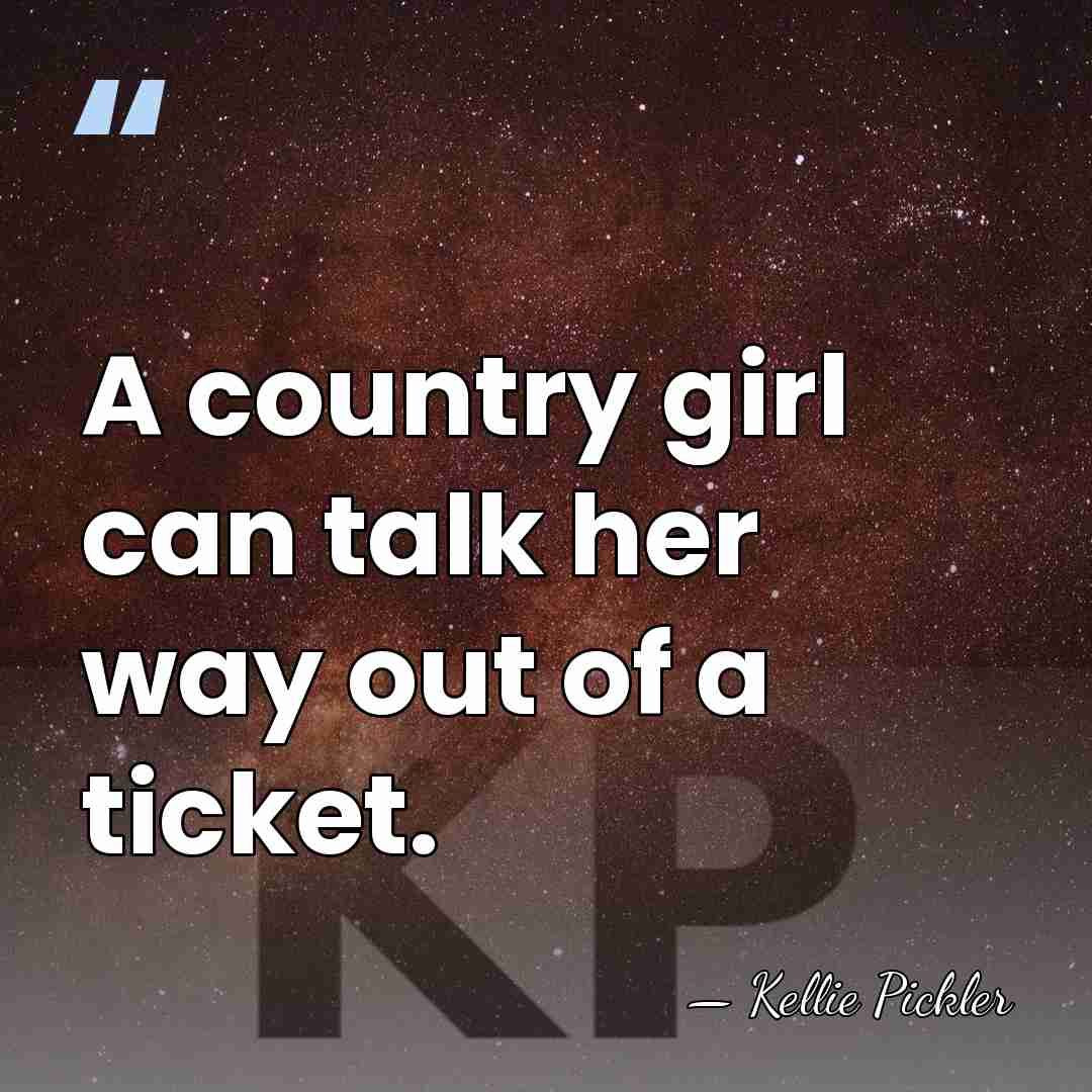 A country girl can talk her way out of a ticket. - Kellie Pickler