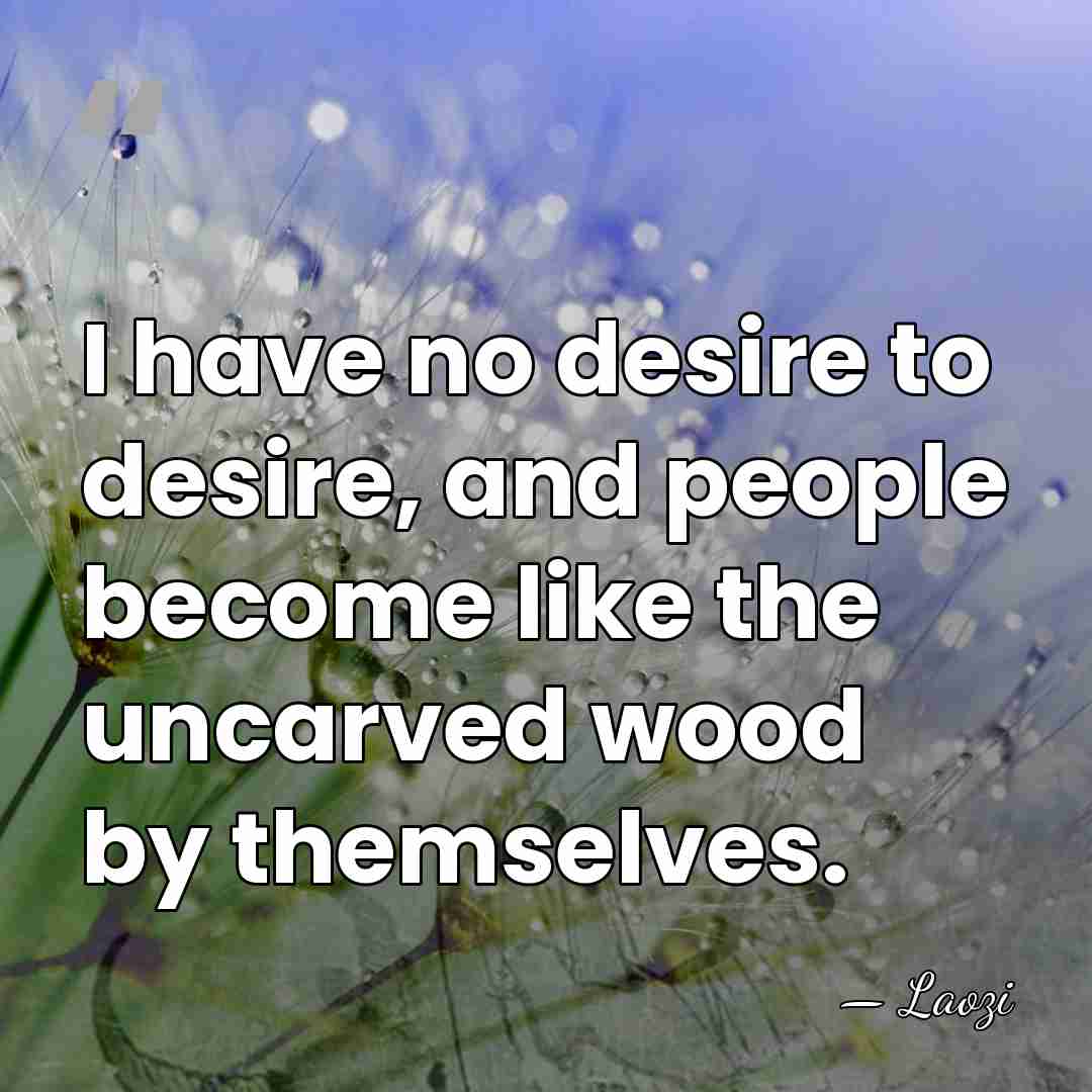 I have no desire to desire, and people become like the uncarved&hellip; - Laozi