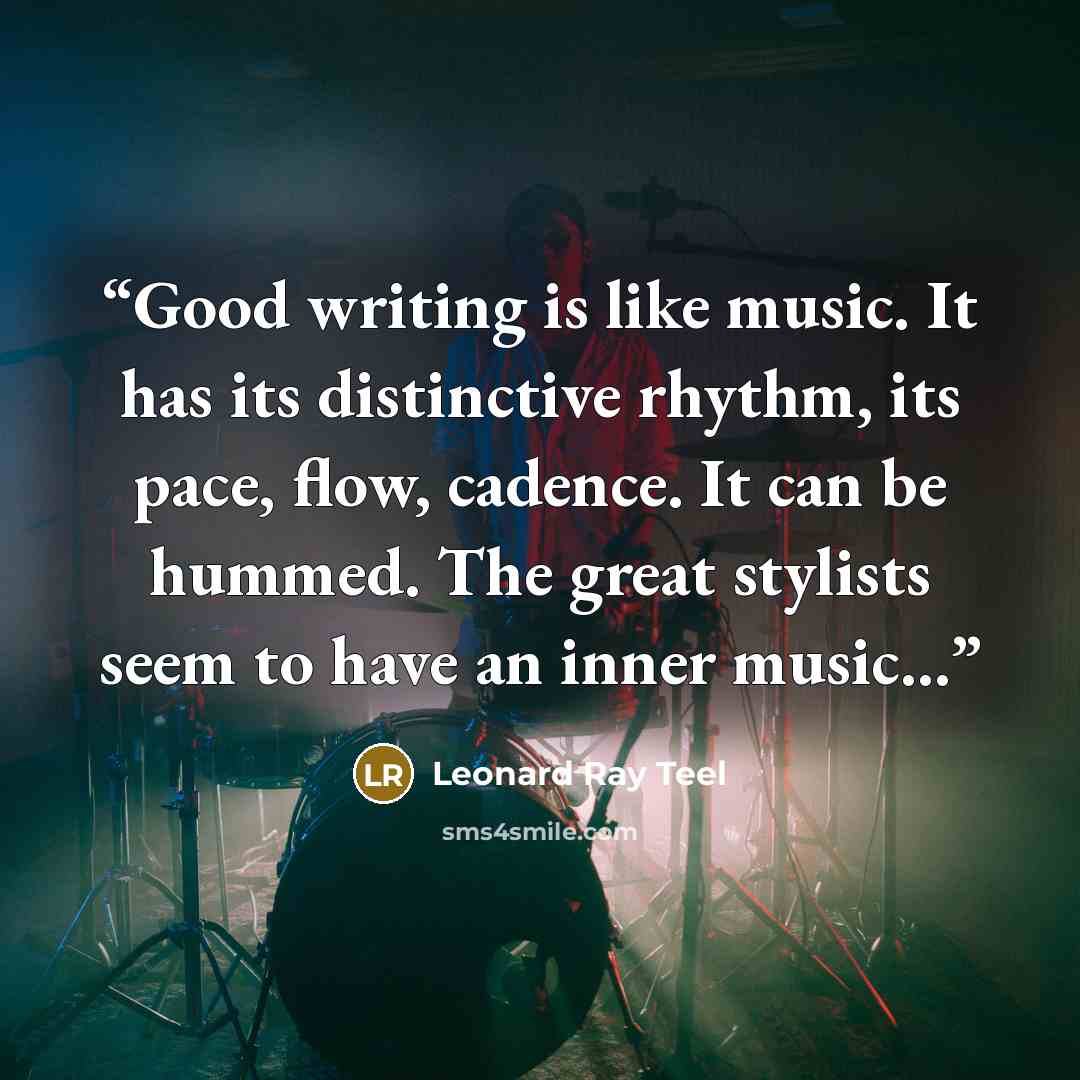 “Good writing is like music. It has its distinctive rhythm, its pace, flow, cadence. It can be hummed. The great stylists seem to have an inner music...” quote by Leonard Ray Teel