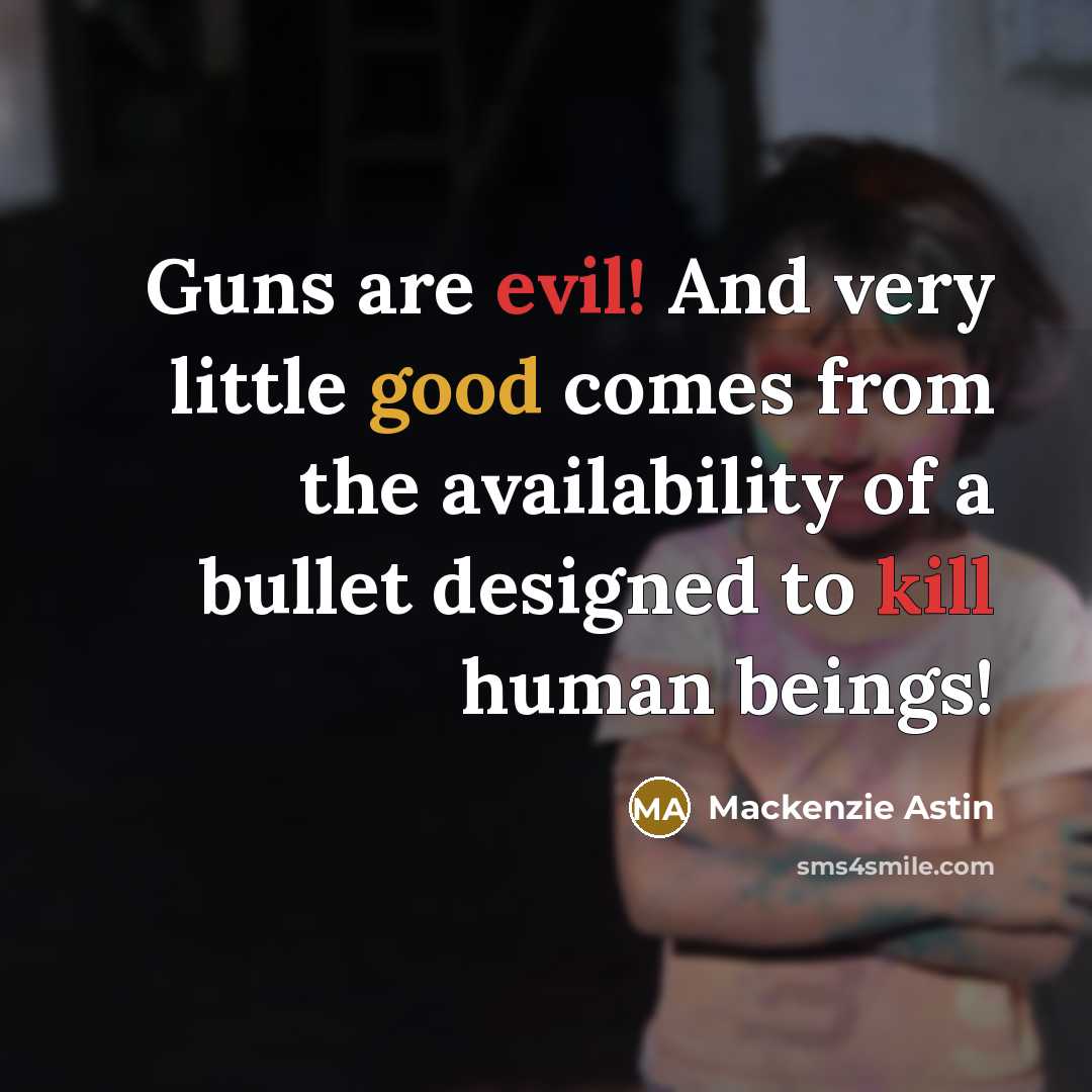 “Guns are evil! And very little good comes from the availability of a bullet designed to kill human beings!” quote by Mackenzie Astin