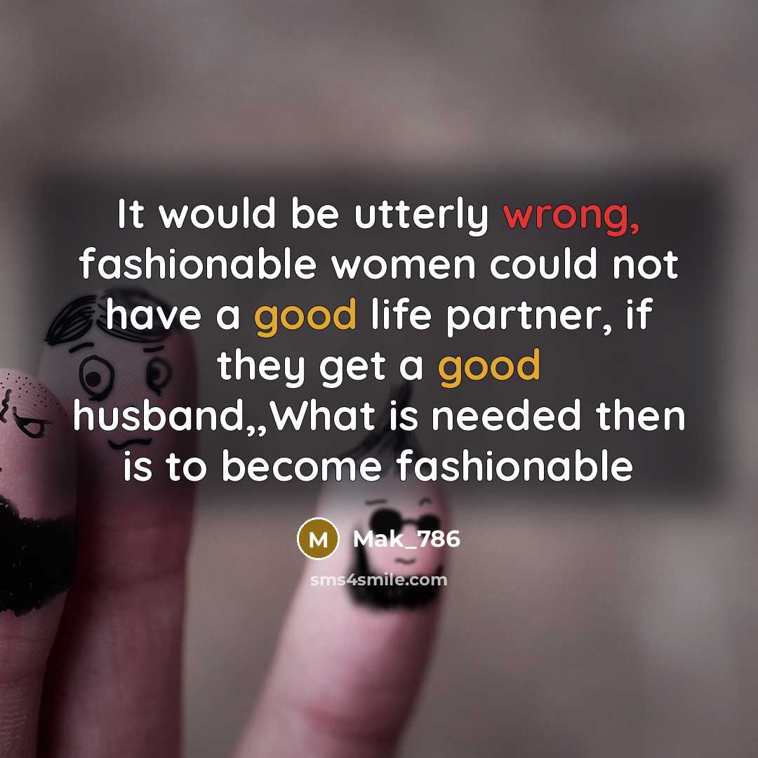 “It would be utterly wrong, fashionable women could not have a good life partner, if they get a good husband,,What is needed then is to become fashionable” quote by Mak_786