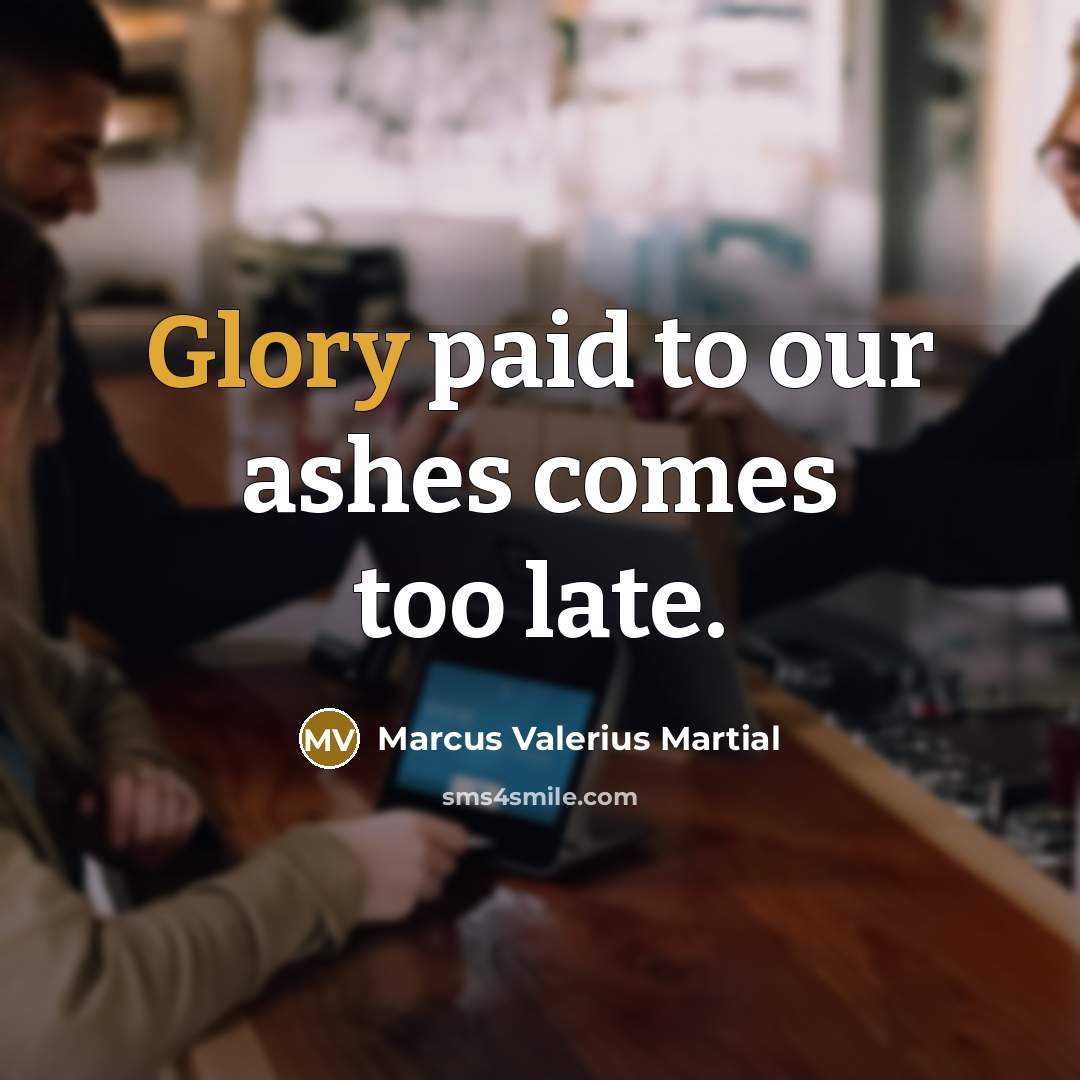 “Glory paid to our ashes comes too late.…” quote by Marcus Valerius Martial