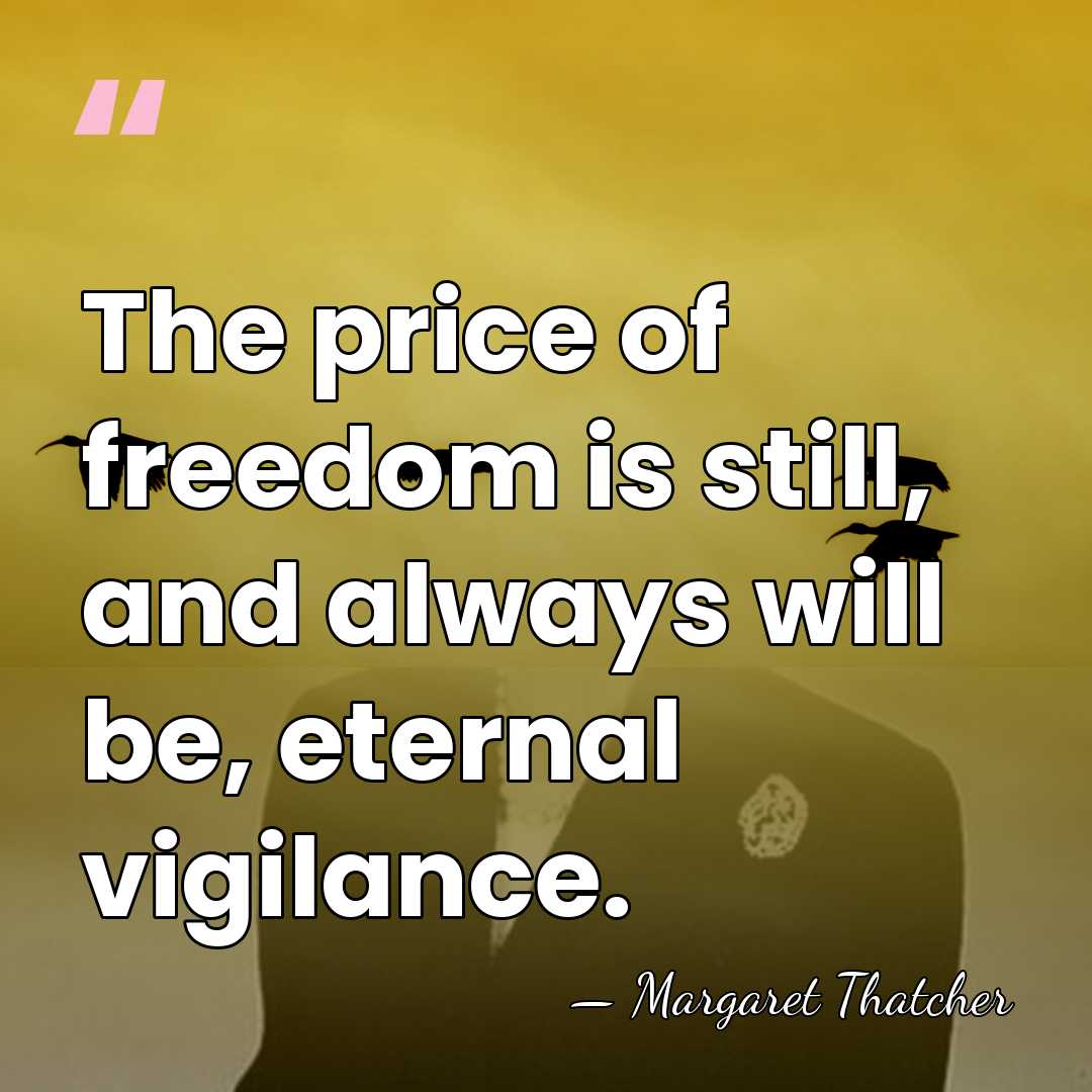 The price of freedom is still, and always will be, eternal vigilance. - Margaret Thatcher